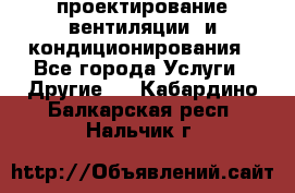 проектирование вентиляции  и кондиционирования - Все города Услуги » Другие   . Кабардино-Балкарская респ.,Нальчик г.